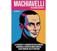 MACHIAVELLI PER CURIOSI DISTRATTI: La filosofia e il pensiero politico di Niccolò Machiavelli spiegati in modo semplice, senza paroloni, per lettori pigri