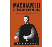 Machiavelli und die Gewänder des Abends: Wie ein Gestürzter unsterblich wurde: Eine Biografie über Aufstieg, Sturz und literarisches Erbe des Autors von Der Fürst im Florenz der Renaissance