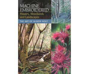 Machine Embroidered Flowers, Woodlands and Landscapes: The Art of Alison Holt