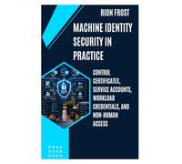 MACHINE IDENTITY SECURITY IN PRACTICE: Control Certificates, Service Accounts, Workload Credentials, and Non-Human Access