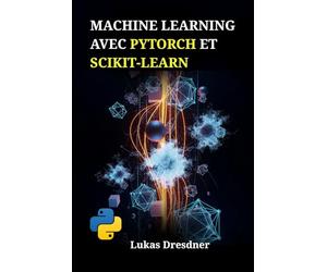 Machine Learning avec PyTorch et Scikit-Learn: Développez des systèmes intelligents, maîtrisez les réseaux de neurones profonds et déployez des modèles prédictifs avec Python