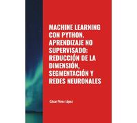MACHINE LEARNING CON PYTHON. APRENDIZAJE NO SUPERVISADO: REDUCCIÓN DE LA DIMENSIÓN, SEGMENTACIÓN Y REDES NEURONALES