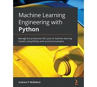Machine Learning Engineering with Python: Manage the production life cycle of machine learning models using MLOps with practical examples