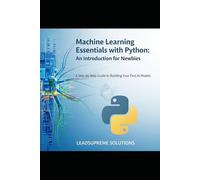 Machine Learning Essentials with Python : An Introduction for Newbies: A Step-by-Step Guide to Building Your First AI Models