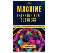 MACHINE LEARNING FOR BUSINESS: Implement Data-Driven Solutions with Python