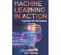 Machine Learning In Action: A Primer For The Layman, Step By Step Guide For Newbies