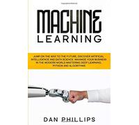 Machine Learning: Jump On The Way To The Future, Discover Artificial Intelligence And Data Science. Maximize Your Business In The Modern World Mastering Deep Learning, Python And Algorithms