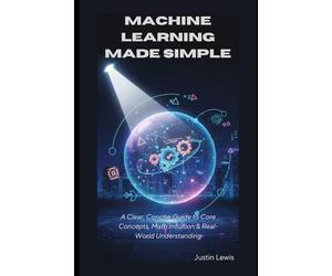 Machine Learning Made Simple: A Clear, Concise Guide to Core Concepts, Math Intuition & Real-World Understanding