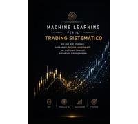 Machine Learning per il Trading Sistematico: Dai dati alle strategie: come usare Machine Learning e Intelligenza Artificiale per analizzare i mercati e costruire Trading System