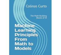 Machine Learning Principles From Math to Models: The Math Building Blocks of IA