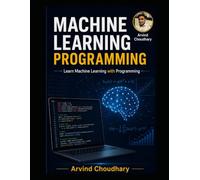 Machine Learning Programming: A Practical Guide to Building Intelligent Applications with Python, Scikit-Learn, TensorFlow, Deep Learning, and Real-World Projects