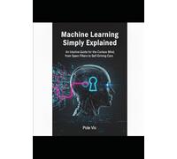 Machine Learning Simply Explained: An Intuitive Guide for the Curious Mind, from Spam Filters to Self-Driving Cars.