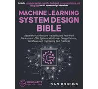 Machine Learning System Design Bible: Master the Architecture, Scalability, and Real-World Deployment of ML Systems with Proven Design Patterns, Workflows, and Engineering Best Practices