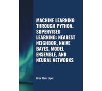 MACHINE LEARNING THROUGH PYTHON. SUPERVISED LEARNING: NEAREST NEIGHBOR, NAIVE BAYES, MODEL ENSEMBLE, AND NEURAL NETWORKS