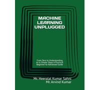 MACHINE LEARNING UNPLUGGED: From Zero to Understanding AI in Simple Steps A Practical Beginner-to-Advanced Guide