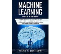 Machine Learning with Python: A Step-By-Step Guide in Learning from Scratch Machine Learning and Deep Learning with Python, a Practical Learning with Scikit-Learn and Tensor Flow with Examples