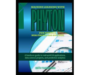 Machine Learning with Python for Finance, Healthcare, and Business: A Hands-On Guide to Real-World AI Applications, Data Science Projects, and Predictive Analytics