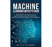 Machine Learning With Python: The Ultimate Guide To Learn Machine Learning Algorithms. Includes A Useful Section About Analysis, Data Mining And Artificial Intelligence In Business Applications.
