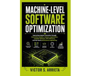 MACHINE-LEVEL SOFTWARE OPTIMIZATION: Improving program execution through instruction analysis, memory organization, compiler behavior, CPU efficiency, and low-level performance engineering