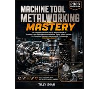 Machine Tool Metalworking Mastery: The Complete Illustrated Step-by-Step Handbook for Precision Lathe, Milling Machine Operations, Tooling & Shop ... & Professionals (2026 Modern Edition)