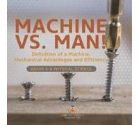 Machine Vs. Man! Definition Of A Machine, Mechanical Advantages And Efficiency Grade 6-8 Physical Science