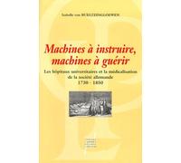 Machines A Instruire, Machines A Guerir - Les Hopitaux Universitaires Et La Medicalisation De La Societe Allemande 1730-1850