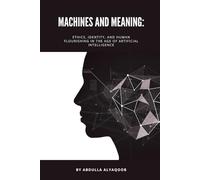 Machines and Meaning: Ethics, Identity, and Human Flourishing in the Age of Artificial Intelligence