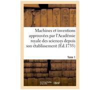 Machines Et Inventions Approuvées Par L'académie Royale Des Sciences. Tome 1: Depuis Son Établissement