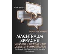 Machtraum Sprache, Worte die wirken, Menschen bewegen mit gezielter Kommunikation: Wie Führungskräfte heute kommunizieren sollten, um wirklich etwas zu bewegen