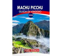 MACHU PICCHU GUIDA DI VIAGGIO 2026: Guida turistica di Machu Picchu 2026: Lo spirito del Perù - Il viaggio di un viaggiatore attraverso Machu Picchu e le Ande sacre