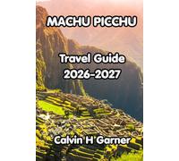 Machu Picchu Travel Guide 2026-2027: The Complete Guide to Peru's Ancient Wonder Inca Trail Trekking, Cusco, Sacred Valley, Local Food, and Practical ... for an Unforgettable Machu Picchu Adventure
