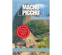 MACHU PICCHU TRAVEL GUIDE: Unveiling the Secrets of Peru's Lost Citadel for the Modern Explorer