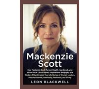 Mackenzie Scott: How Mackenzie Scott Turned Wealth, Heartbreak, and Vision into a Life of Impact: Inspirational Biography of a Modern Philanthropist, True Life Stories of Women Leaders, Personal Grow