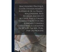 Maçonnerie Pratique, Cours D'enseignement Supérieur De La Franc-Maçonnerie, Rite Écossais Ancien Et Accepté, Par Le Grand Commandeur D'un Des Suprêmes
