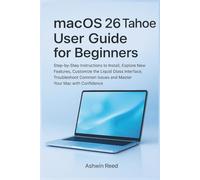 macOS 26 Tahoe User Guide for Beginners: Step-by-Step Instructions to Install,Explore New Features,Customize the Liquid Glass Interface Troubleshoot Common Issues and Master Your Mac with Confidence