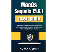 MacOS Sequoia 15.6.1 user guide: A Beginner-to-Expert Manual to Navigating the New System, Customizing Your Computer, and Unlocking Intelligent Features