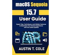 macOS Sequoia 15.7 User Guide: Expert Tips, Techniques, and Hidden Features to Maximize Your Device Experience with the Latest Update