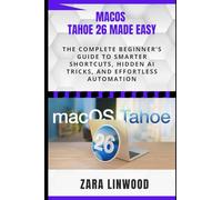 MACOS TAHOE 26 MADE EASY: The Complete Beginner’s Guide to Smarter Shortcuts, Hidden AI Tricks, and Effortless Automation