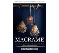 Macrame: A Complete Step-by-step Guide Updated & Illustrated for Beginners (Improve Your Designs With Illustrated Projects and Handmade Patterns for Home and Garden)