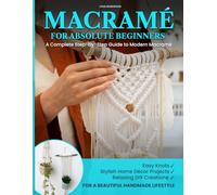MACRAMÉ FOR ABSOLUTE BEGINNERS: A Complete Step-by-Step Guide to Modern Macramé | Easy Knots, Stylish Home Décor Projects, and Relaxing DIY Creations for a Beautiful Handmade Lifestyle