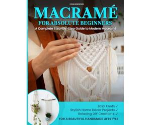 MACRAMÉ FOR ABSOLUTE BEGINNERS: A Complete Step-by-Step Guide to Modern Macramé | Easy Knots, Stylish Home Décor Projects, and Relaxing DIY Creations for a Beautiful Handmade Lifestyle