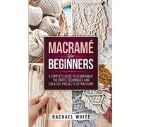 Macrame for Beginners: A Complete Guide to Learn about the Knots, Techniques, and Creative Projects of Macrame