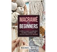 Macramè For Beginners: A Complete Guide to Learn about the Knots, Techniques, and Creative Projects of Macrame