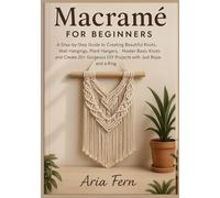 Macramé for Beginners: A Step-by-Step Guide to Creating Beautiful Knots, Wall Hangings, Plant Hangers, Master Basic Knots and Create 20+ Gorgeous DIY Projects with Just Rope and a Ring