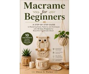 Macrame for Beginners: A Step-by-Step Guide to Mastering Knots, Patterns, and Techniques with 10 Easy Projects for Beautiful Handmade Décor