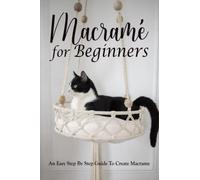 Macramé For Beginners: An Easy Step By Step Guide To Create Macrame: Comprehensive Guide To Master Macrame