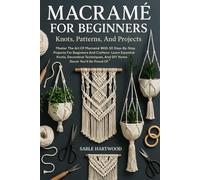 Macramé For Beginners: Knots, Patterns, And Projects: Master The Art Of Macramé With 30 Step-By-Step Projects For Beginners And Crafters-Learn ... And DIY Home Décor You’ll Be Proud Of