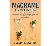 MACRAMÉ FOR BEGINNERS: Learn Basic Macramé Knots And DIY Projects For Home Décor, Gifts, And Accessories - Step-By-Step Instructions For Wall Hangings, Plant Hangers, Bracelets & More