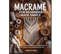 MACRAMÉ FOR BEGINNERS MADE SIMPLE: A Step-by-Step Guide to Modern Knots, Boho Home Décor, Stylish DIY Projects, and Meaningful Handmade Gifts