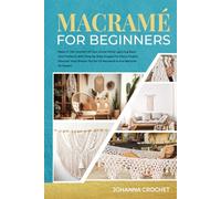 Macramè For Beginners: Relax In The Comfort Of Your Home While Learning Basic Knot Patterns With Step-by-Step Images For Every Project. Discover How Simple The Art Of Macramé Is And Become An Expert
